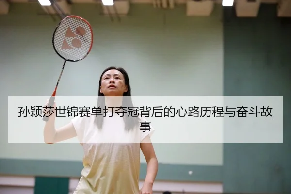 孙颖莎世锦赛单打夺冠背后的心路历程与奋斗故事